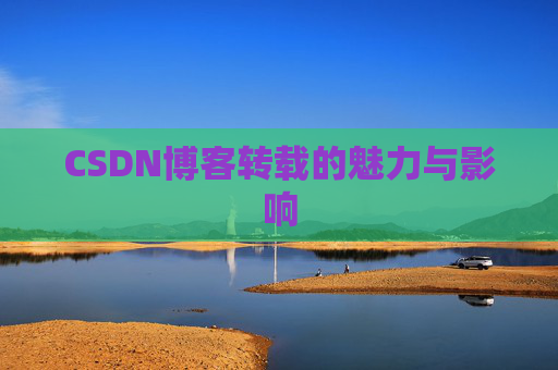 CSDN博客转载的魅力与影响 CSDN博客转载的魅力与影响